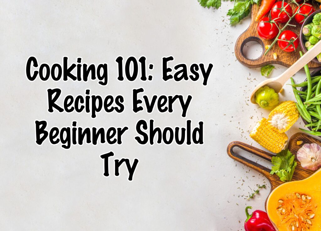 Cooking 101: Easy Recipes Every Beginner Should Try