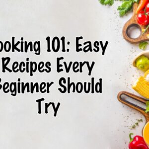 Cooking 101: Easy Recipes Every Beginner Should Try