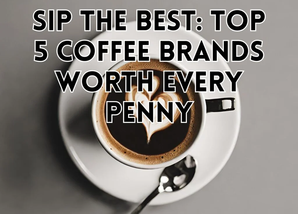 Sip the Best: Top 5 Coffee Brands Worth Every Penny